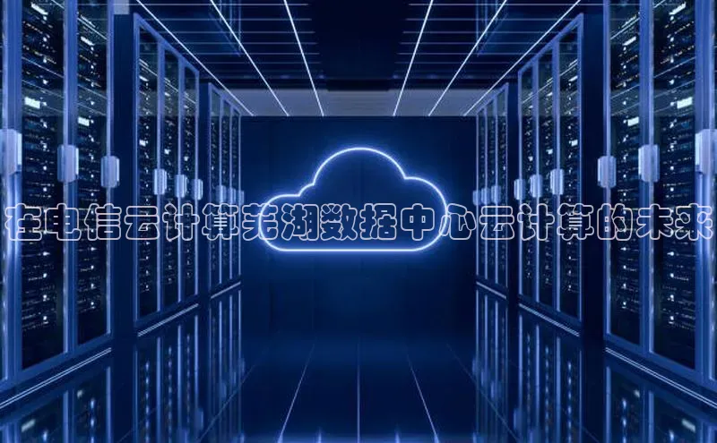 意昂体育4百度手机助手在电信云计算芜湖数据中心云计算的未来