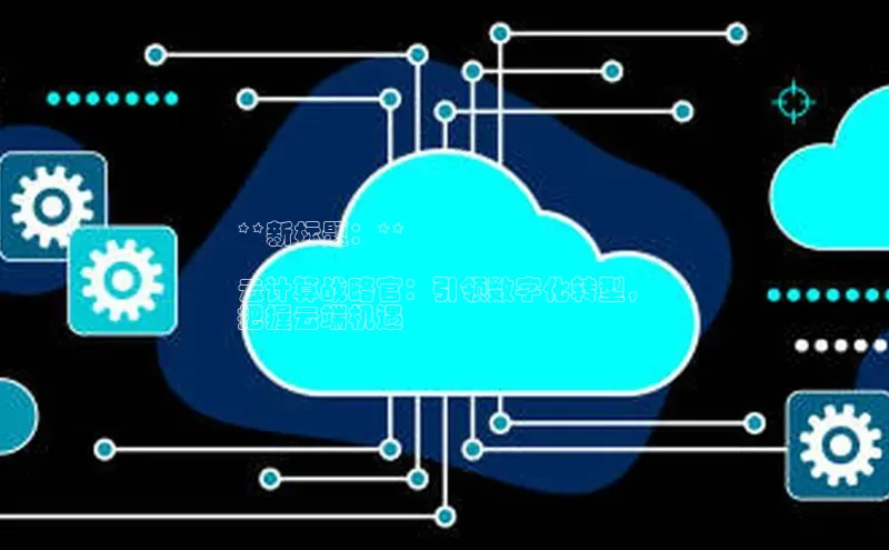 EON4代理知乎**新标题：**

云计算战略官：引领数字化转型，
把握云端机遇