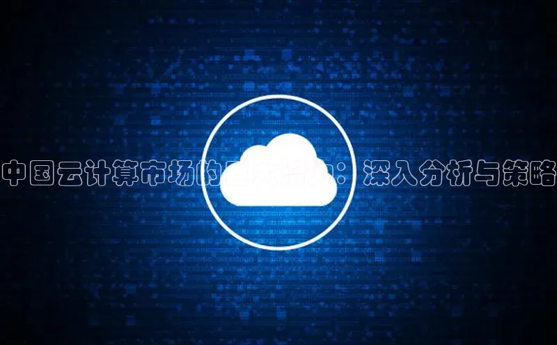 意昂体育4招商度小满支付中国云计算市场的巨大潜力：深入分析与策略