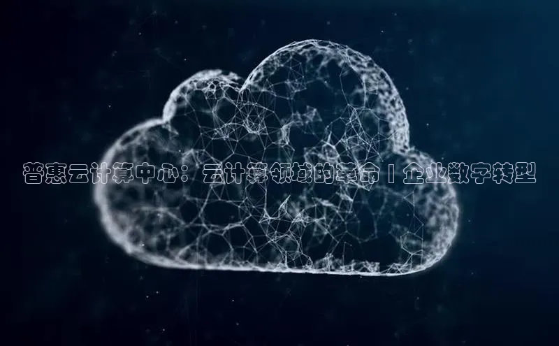 EON4官网颐驰 06普惠云计算中心：云计算领域的革命 | 企业数字转型