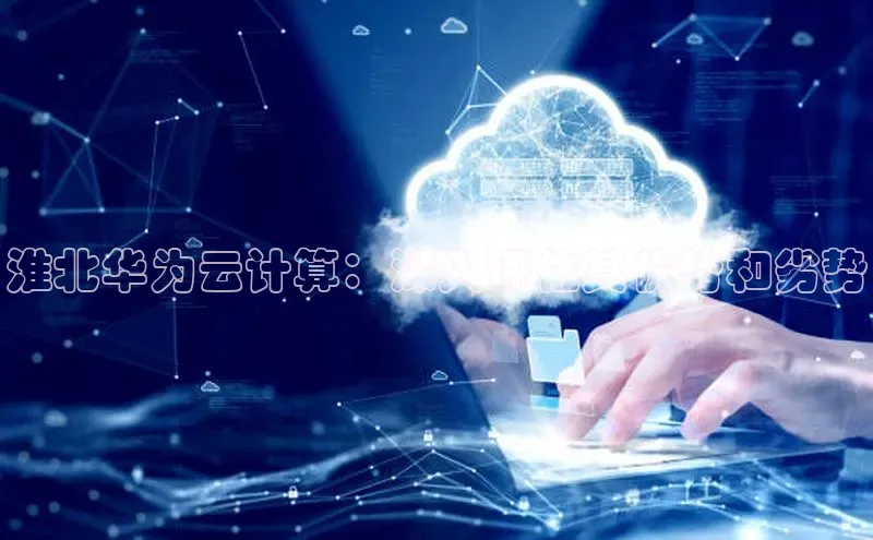 意昂4代理云创智行淮北华为云计算：深入评估其优势和劣势