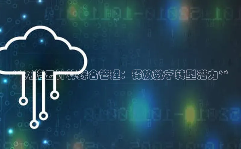 意昂4官网百度游戏开放平台**网络云计算综合管理：释放数字转型潜力**