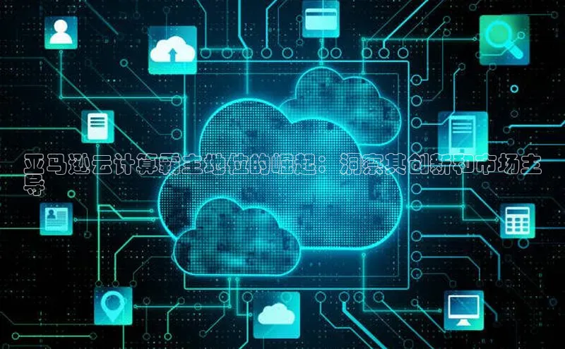 EON4代理轻美电器亚马逊云计算霸主地位的崛起：洞察其创新和市场主
导