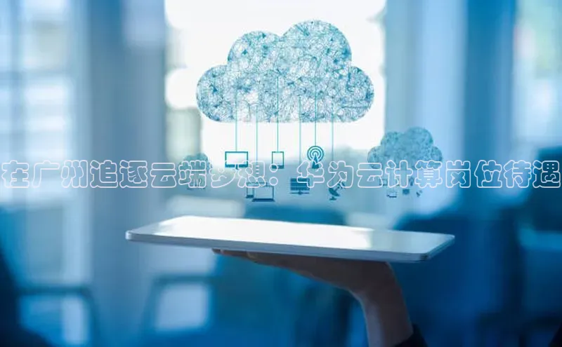 EON4ARGA公司在广州追逐云端梦想：华为云计算岗位待遇