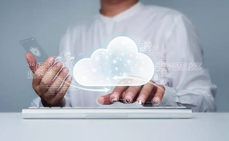 意昂体育4招商百度搜索资源平台**标题：深入嘉定区社区云计算：赋能智慧社区
建设**