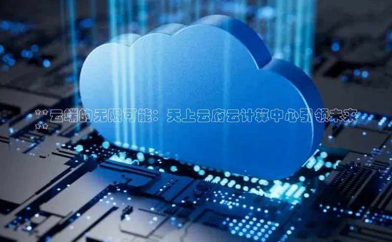意昂4登录小度商城**云端的无限可能：天上云府云计算中心引领未来
**