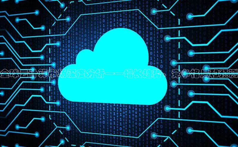 EON4招商华策影视全球云计算市场深度分析——增长趋势、竞争格局和预测