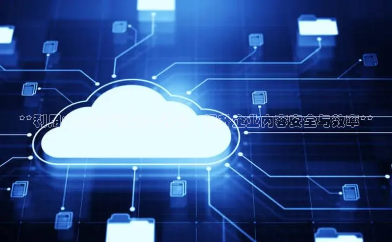 意昂体育4代理观星盘**利用内容控制融合云计算，提升企业内容安全与效率**