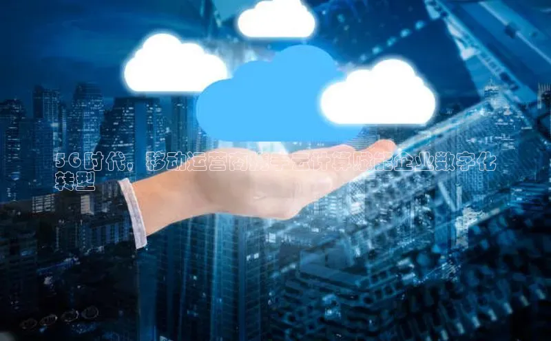 意昂体育4登录百度信誉5G 时代，移动运营商携手云计算赋能企业数字化
转型