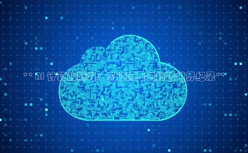 意昂4代理百度翻译App** AI 计算的巅峰：见证阿里云打破世界纪录**