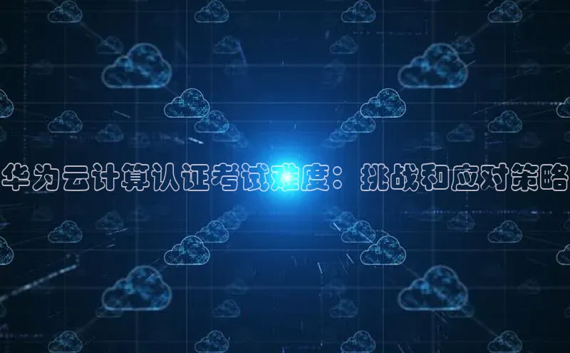 EON4代理百度手机卫士华为云计算认证考试难度：挑战和应对策略