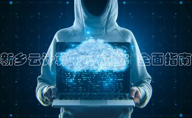 意昂4招商百度安全社区新乡云计算中心位置：全面指南