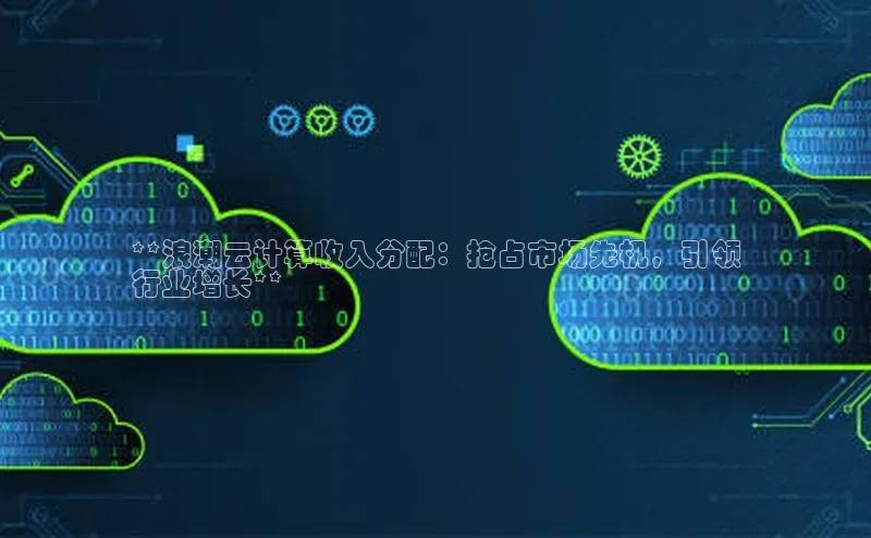 意昂4登录如流**浪潮云计算收入分配：抢占市场先机，引领
行业增长**