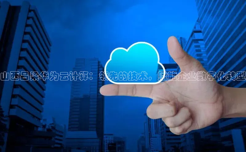 EON4ARGA公司山西吕梁华为云计算：领先的技术，赋能企业数字化转型