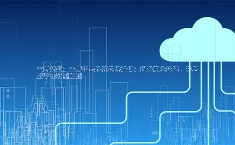 EON体育4登录百度智能门户**新标题：**新华云计算软件培训：提升职业技能，开启
数字化转型之旅