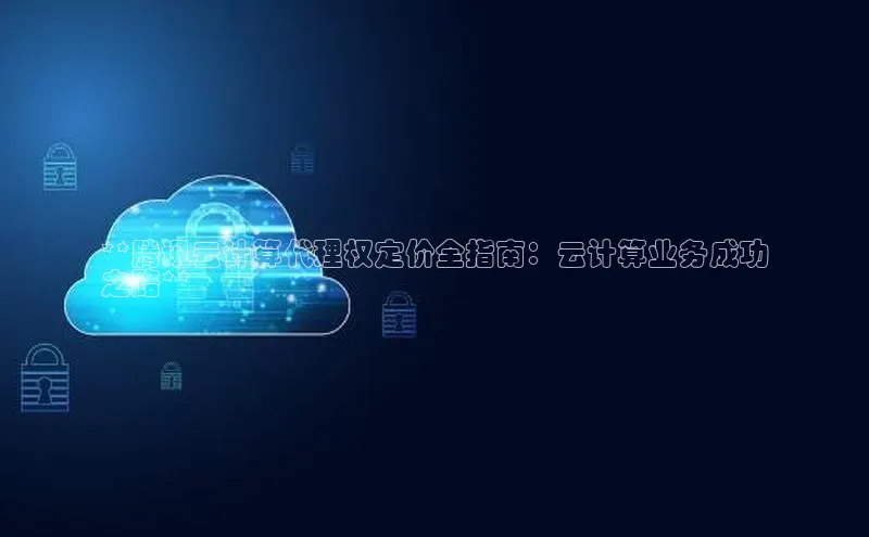 意昂体育4小米**腾讯云计算代理权定价全指南：云计算业务成功
之路**