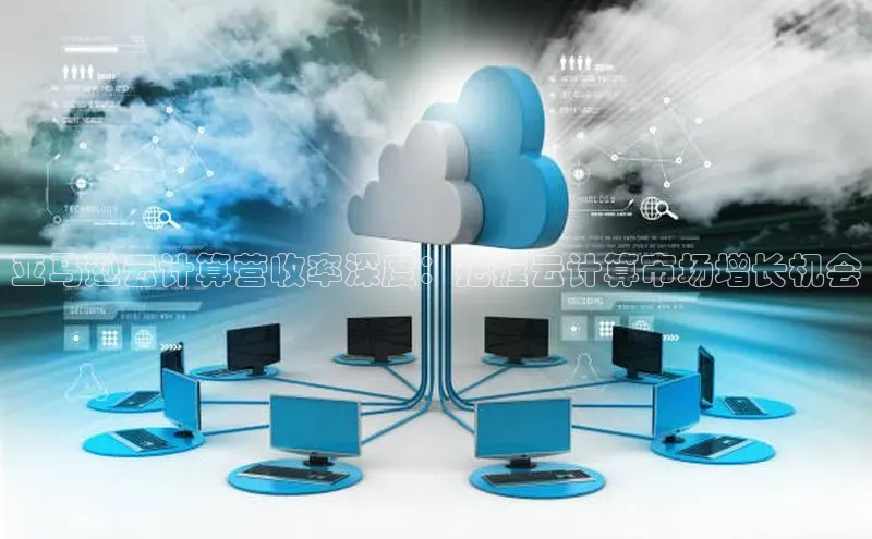 意昂体育4阿里尔公司亚马逊云计算营收率深度：把握云计算市场增长机会