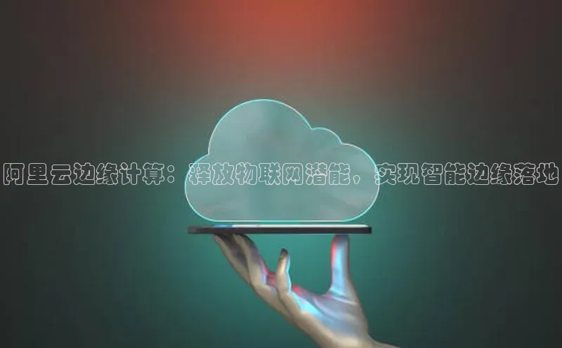 意昂458同城阿里云边缘计算：释放物联网潜能，实现智能边缘落地