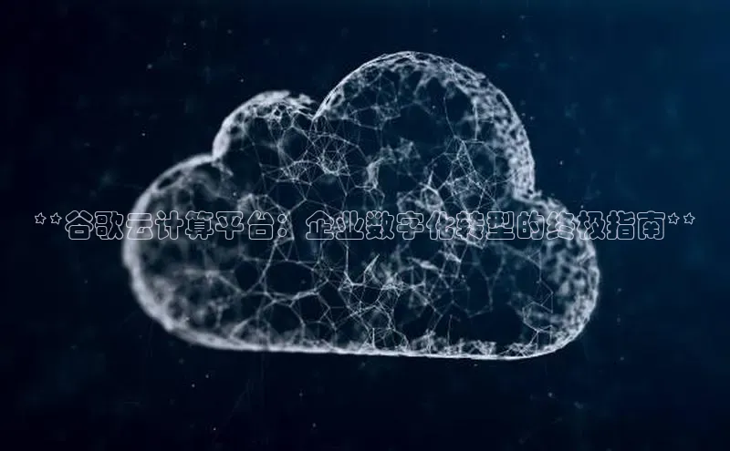 意昂4代理云创智行**谷歌云计算平台：企业数字化转型的终极指南**