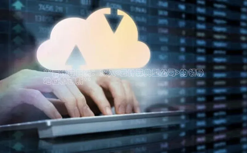 意昂体育4代理观星盘**云计算巨头：深入<云计算典型公司>的领导
地位和创新**