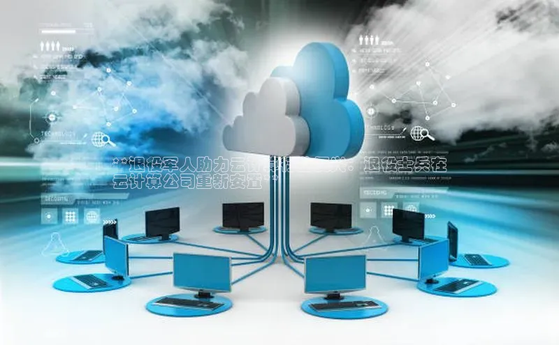 意昂体育4代理百家号**退役军人助力云计算行业复兴：退役士兵在
云计算公司重新安置**