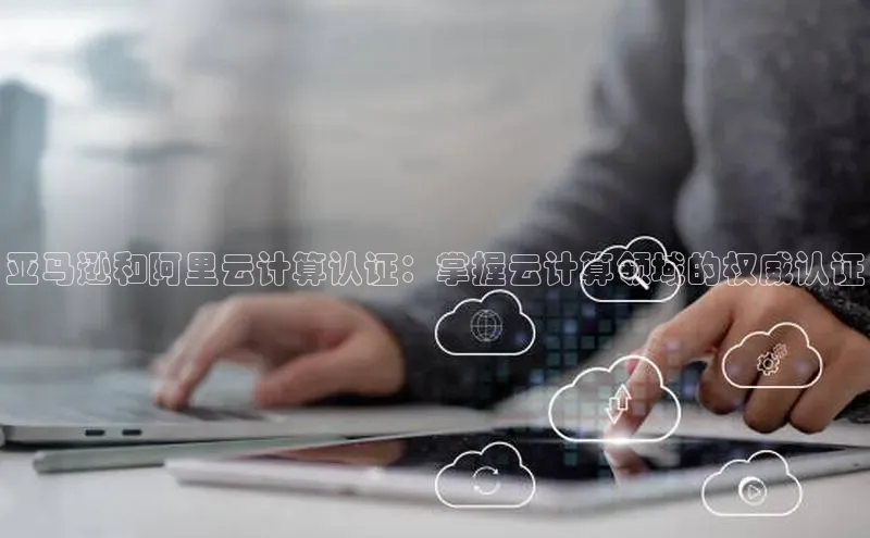 意昂4登录如流亚马逊和阿里云计算认证：掌握云计算领域的权威认证
