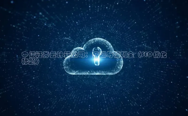 意昂4登录慧博云通中信证券云计算公司：薪酬与福利全（SEO优化
标题）