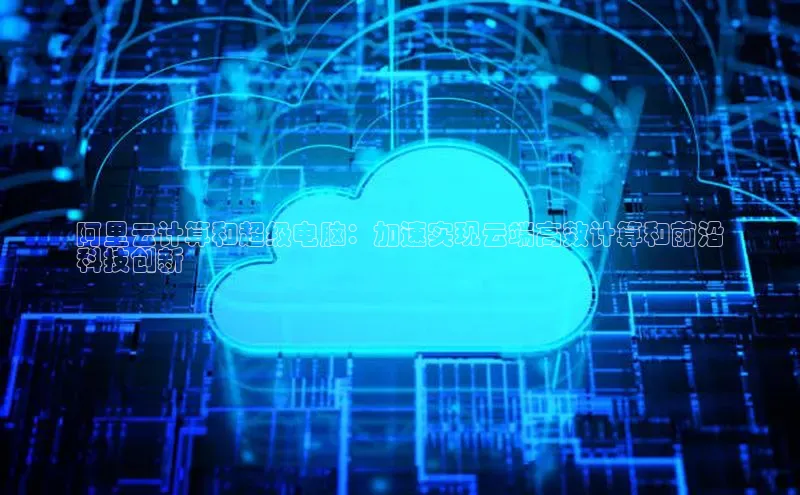 EON体育4登录哇咔哇咔文化阿里云计算和超级电脑：加速实现云端高效计算和前沿
科技创新