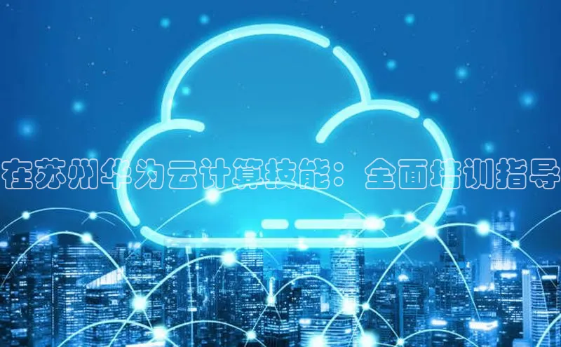 意昂4登录梯哥哥科技在苏州华为云计算技能：全面培训指导