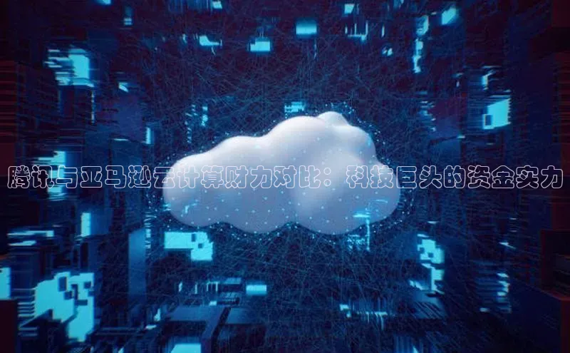 意昂体育4百度手机助手腾讯与亚马逊云计算财力对比：科技巨头的资金实力