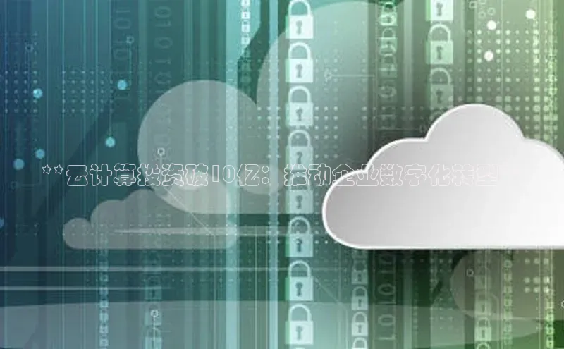 意昂体育4官网百度学术**云计算投资破10亿：推动企业数字化转型**