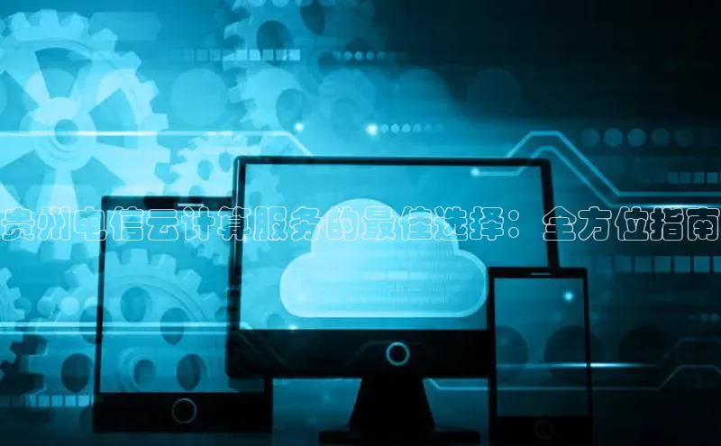 意昂体育4登录百度信誉贵州电信云计算服务的最佳选择：全方位指南