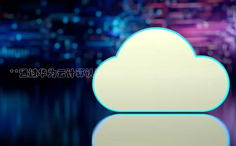 EON4代理百度手机卫士**通过华为云计算认证考试：一份全面的复习指南**