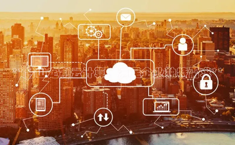 EON4代理知乎**台山定制云计算：满足企业独特需求**