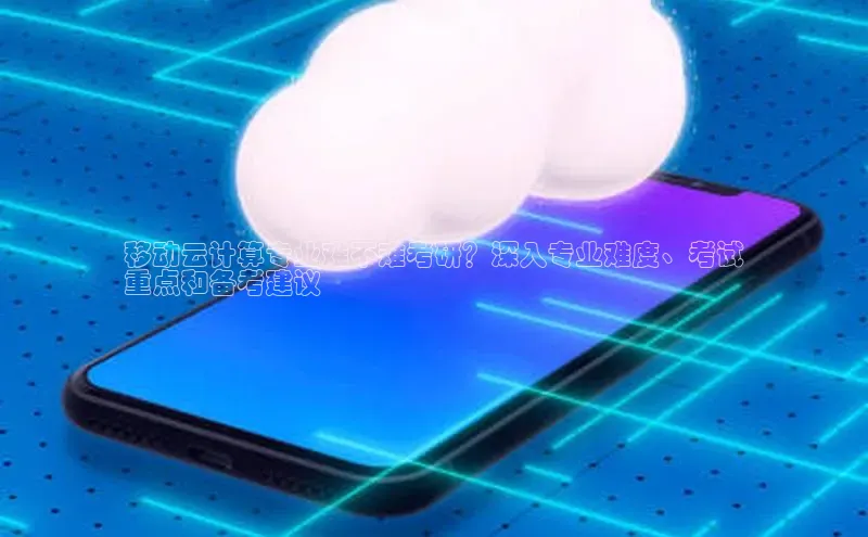 意昂4招商中文在线移动云计算专业难不难考研？深入专业难度、考试
重点和备考建议