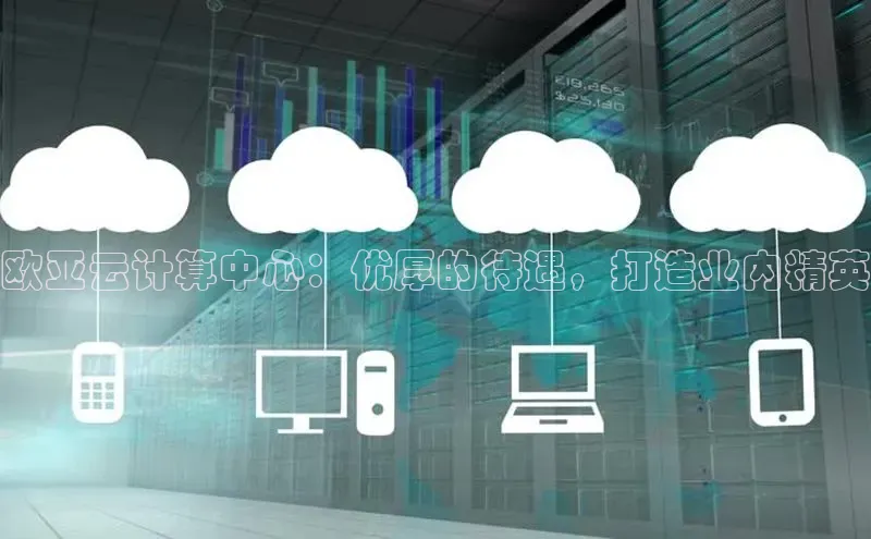 EON4招商百度网盘欧亚云计算中心：优厚的待遇，打造业内精英