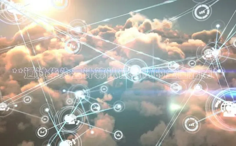 意昂4代理云创智行**通过华为云计算认证考试的全面指南**