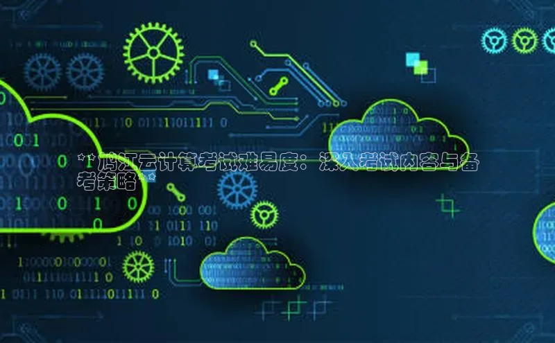 意昂体育4招商百度搜索资源平台**鸠江云计算考试难易度：深入考试内容与备
考策略**