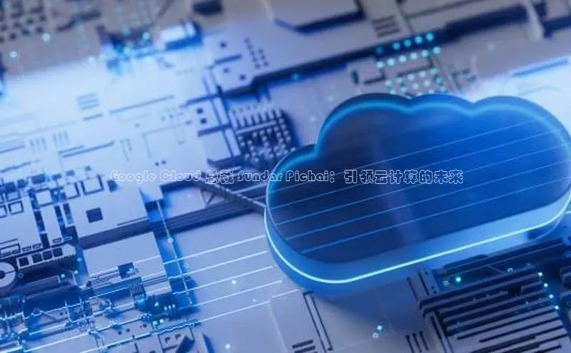 意昂4网易Google Cloud 总裁 Sundar Pichai：引领云计算的未来
