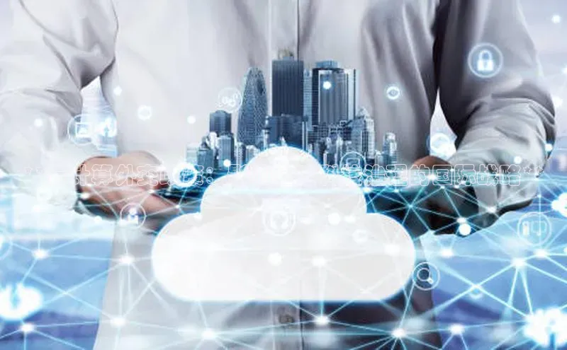 意昂4官网百度Apollo**云计算外交政策：影响全球科技治理的国际战略**