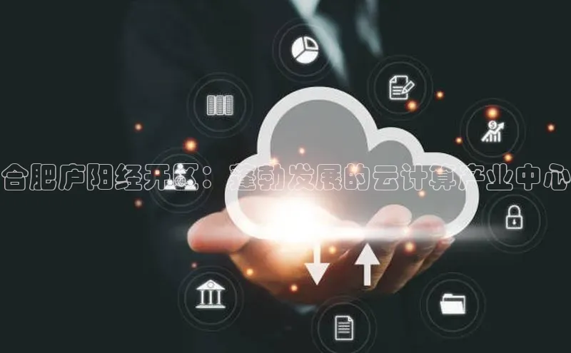 EON4登录百度营销中心合肥庐阳经开区：蓬勃发展的云计算产业中心