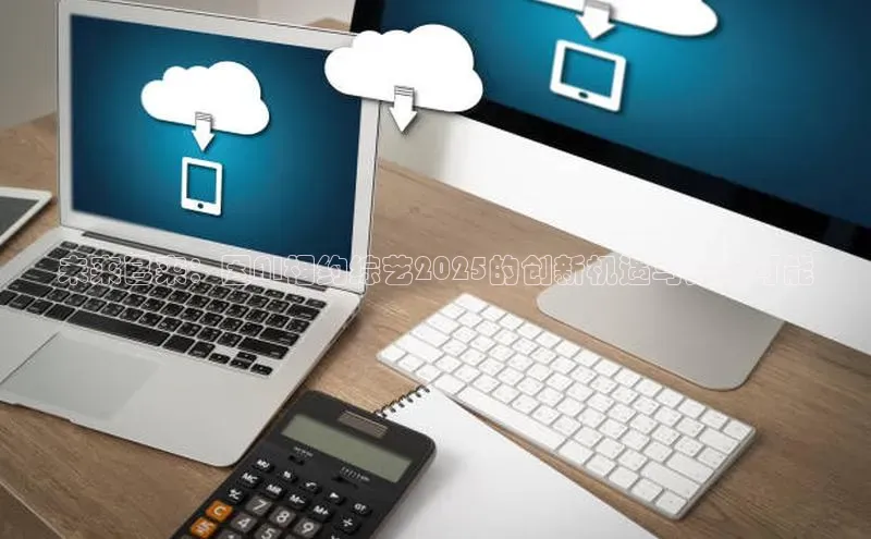 意昂4招商中文在线未来已来：因AI相约综艺2025的创新机遇与无限可能