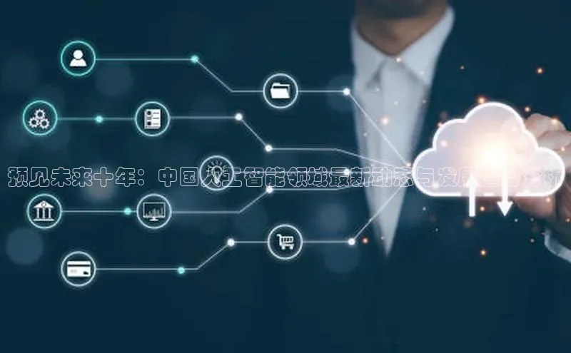 预见未来十年：中国人工智能领域最新动态与发展趋势分析