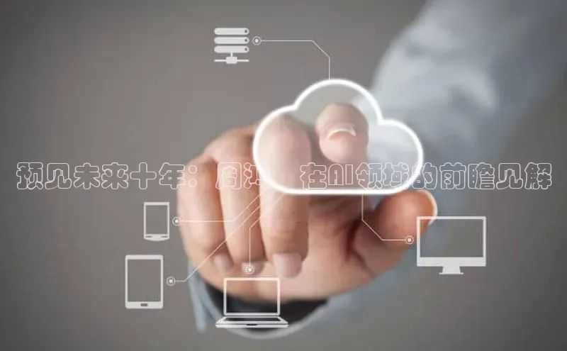 预见未来十年：周鸿祎在AI领域的前瞻见解