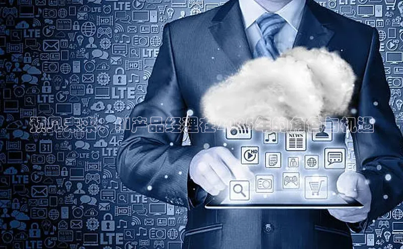 预见未来：AI产品经理在2025年的角色与机遇