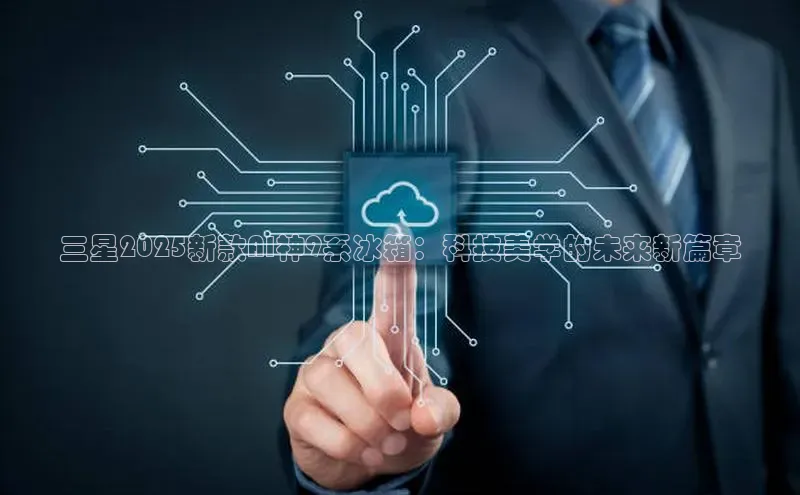 三星2025新款AI神9系冰箱：科技美学的未来新篇章