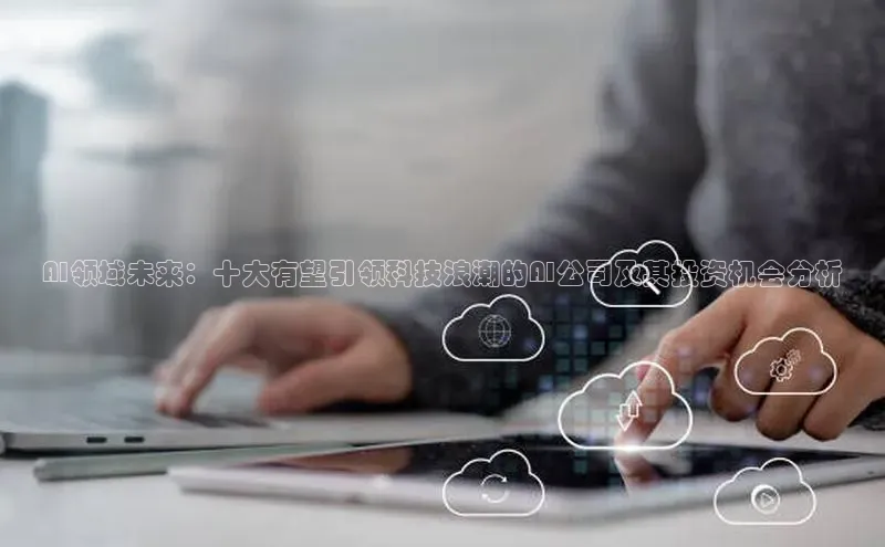 AI领域未来：十大有望引领科技浪潮的AI公司及其投资机会分析