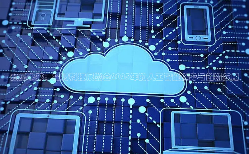 预见未来：探讨科技展览会2025年的人工智能趋势与创新应用