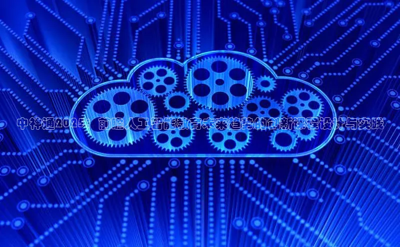 中神通2025：前瞻人工智能教育未来趋势的创新课程设计与实践
