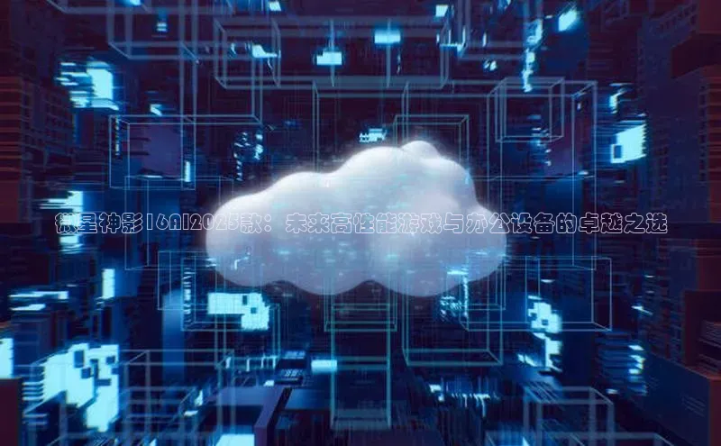 微星神影16AI2025款：未来高性能游戏与办公设备的卓越之选